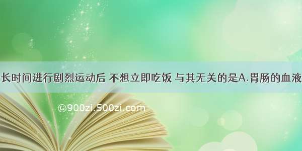 单选题较长时间进行剧烈运动后 不想立即吃饭 与其无关的是A.胃肠的血液供应相对