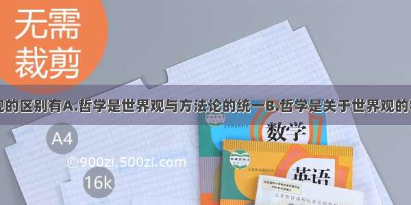 哲学与世界观的区别有A.哲学是世界观与方法论的统一B.哲学是关于世界观的学说C.哲学是