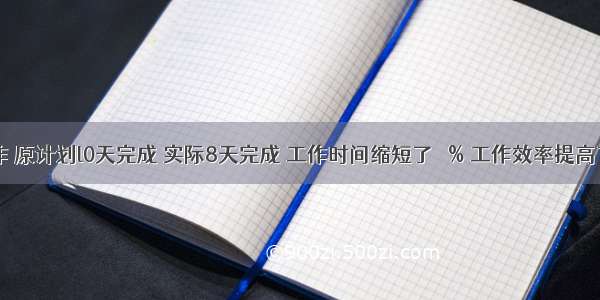 一件工作 原计划l0天完成 实际8天完成 工作时间缩短了   % 工作效率提高了   %．A