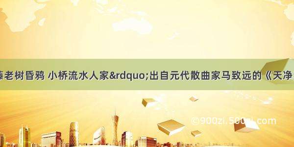 名句“枯藤老树昏鸦 小桥流水人家”出自元代散曲家马致远的《天净沙?秋思》 诗句给