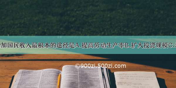 单选题增加国民收入最根本的途径是A.提高劳动生产率B.扩大投资规模C.增加劳动