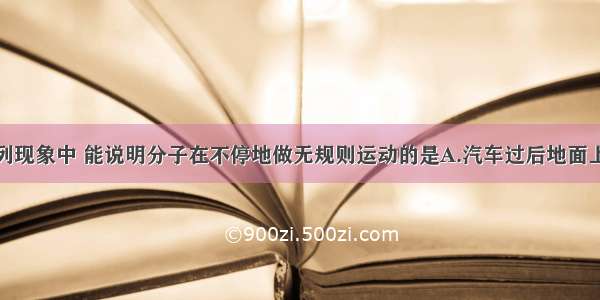 单选题下列现象中 能说明分子在不停地做无规则运动的是A.汽车过后地面上卷起的灰