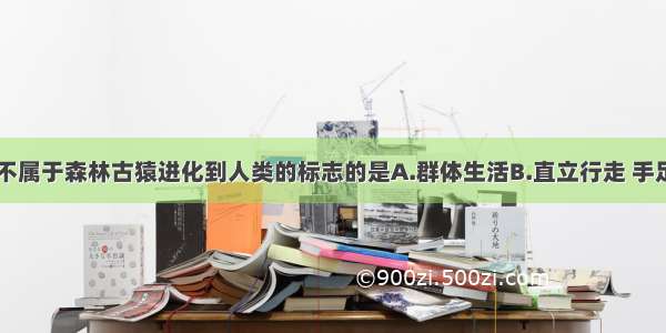 下列哪一项不属于森林古猿进化到人类的标志的是A.群体生活B.直立行走 手足分工C.使用