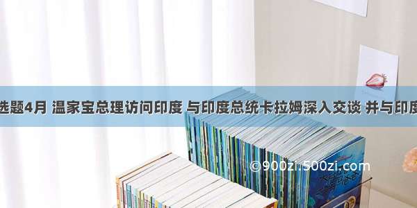 单选题4月 温家宝总理访问印度 与印度总统卡拉姆深入交谈 并与印度总