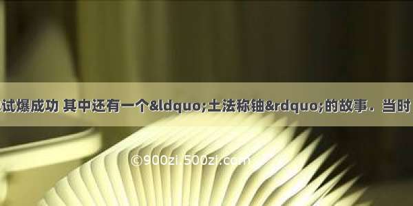 我国第一颗原子弹试爆成功 其中还有一个“土法称铀”的故事．当时 我国尚无精密测量