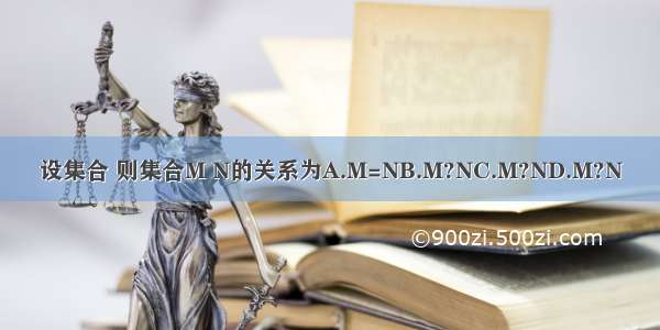 设集合 则集合M N的关系为A.M=NB.M?NC.M?ND.M?N