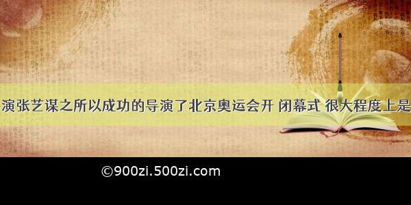 单选题总导演张艺谋之所以成功的导演了北京奥运会开 闭幕式 很大程度上是因为在他身