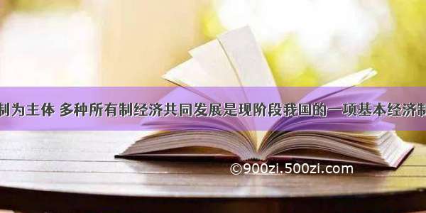 单选题公有制为主体 多种所有制经济共同发展是现阶段我国的一项基本经济制度。多种所