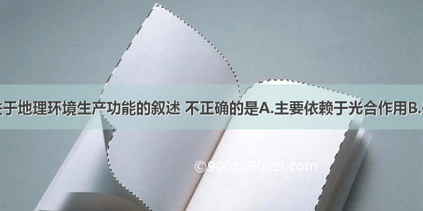 单选题下列关于地理环境生产功能的叙述 不正确的是A.主要依赖于光合作用B.是自然环境的