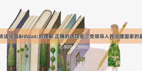 单选题对“依法治国”的理解 正确的选项是①党领导人民治理国家的基本方略②依照宪法