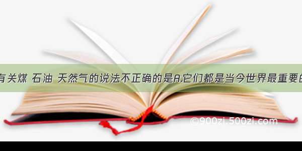 单选题下列有关煤 石油 天然气的说法不正确的是A.它们都是当今世界最重要的化石能源B.