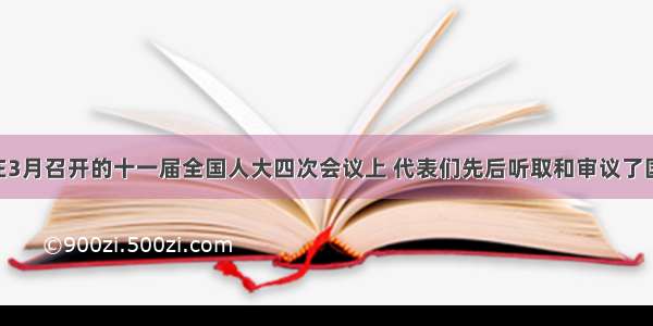 单选题在3月召开的十一届全国人大四次会议上 代表们先后听取和审议了国务院 最