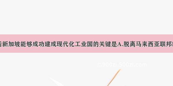 单选题独立后新加坡能够成功建成现代化工业国的关键是A.脱离马来西亚联邦B.积极参与国