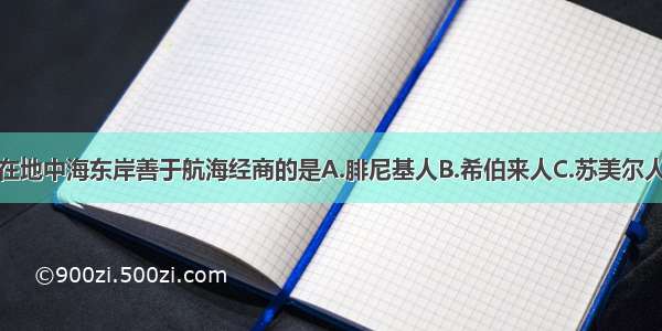 单选题居住在地中海东岸善于航海经商的是A.腓尼基人B.希伯来人C.苏美尔人D.阿卡德人