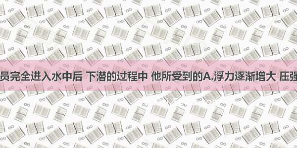 单选题潜水员完全进入水中后 下潜的过程中 他所受到的A.浮力逐渐增大 压强逐渐增大B.