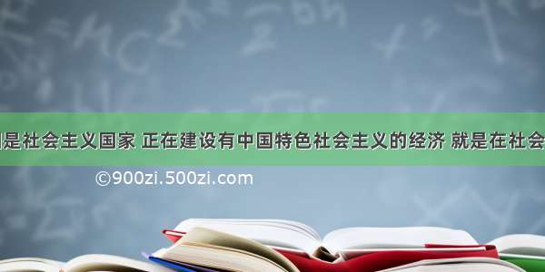 单选题我国是社会主义国家 正在建设有中国特色社会主义的经济 就是在社会主义条件下