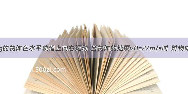 质量为m=1kg的物体在水平轨道上向右运动 当物体的速度v0=27m/s时 对物体施加一方向