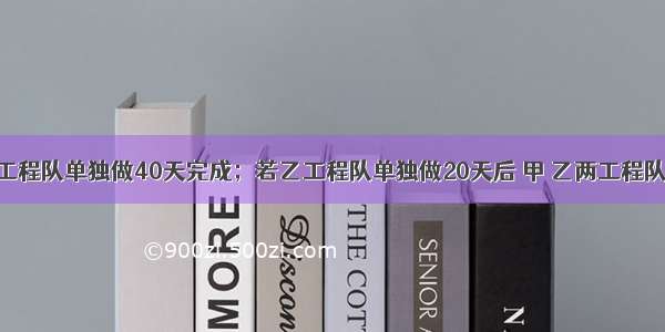 某工程 甲工程队单独做40天完成；若乙工程队单独做20天后 甲 乙两工程队再合作 10