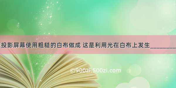 填空题投影屏幕使用粗糙的白布做成 这是利用光在白布上发生________（选填