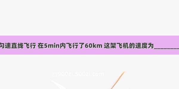 一架飞机做匀速直线飞行 在5min内飞行了60km 这架飞机的速度为________m/s 该飞机