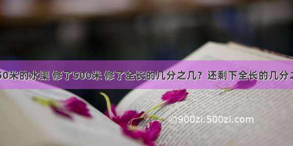 修一条长750米的水渠 修了500米 修了全长的几分之几？还剩下全长的几分之几没有修？