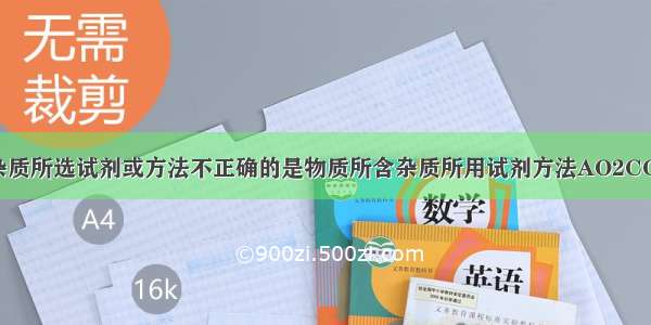 下列除去物质杂质所选试剂或方法不正确的是物质所含杂质所用试剂方法AO2CO2NaOH溶液洗