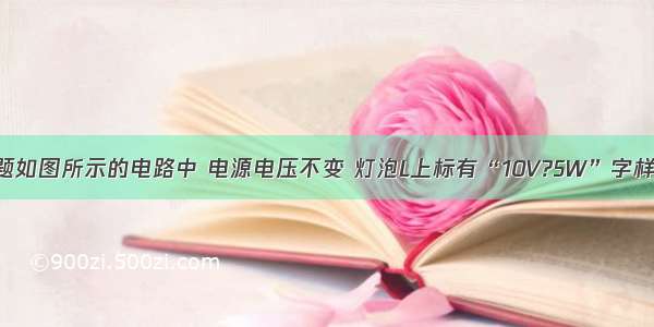 解答题如图所示的电路中 电源电压不变 灯泡L上标有“10V?5W”字样 R=1