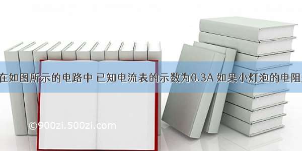 解答题在如图所示的电路中 已知电流表的示数为0.3A 如果小灯泡的电阻是10欧