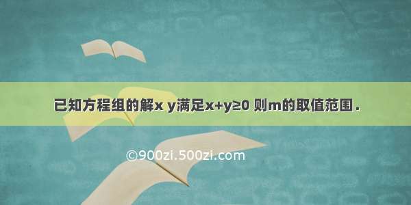 已知方程组的解x y满足x+y≥0 则m的取值范围．