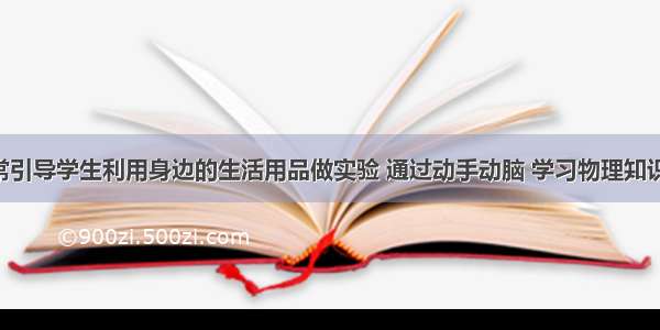 李老师经常引导学生利用身边的生活用品做实验 通过动手动脑 学习物理知识 揭示物理