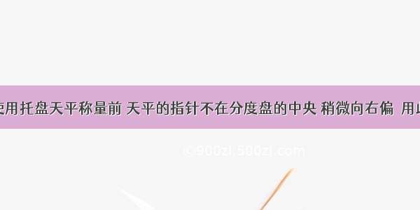 某同学在使用托盘天平称量前 天平的指针不在分度盘的中央 稍微向右偏．用此天平称物