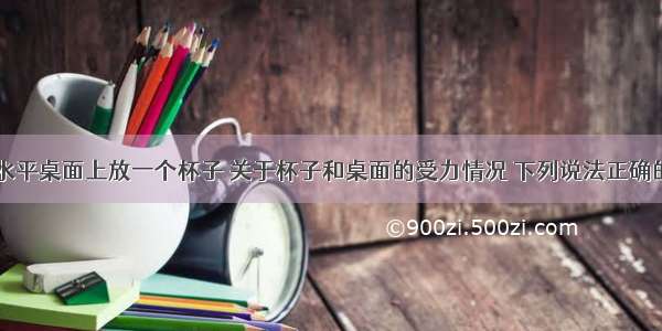 如图所示 水平桌面上放一个杯子 关于杯子和桌面的受力情况 下列说法正确的是A.桌子