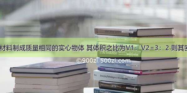 两个由不同材料制成质量相同的实心物体 其体积之比为V1：V2=3：2 则其密度之比ρ1：