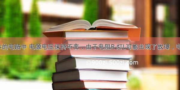 在如图所示的电路中 电源电压保持不变．由于电阻R 灯L可能出现了故璋．电键S闭合前