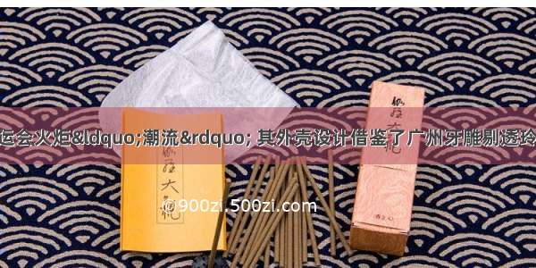如图为广州亚运会火炬&ldquo;潮流&rdquo; 其外壳设计借鉴了广州牙雕剔透玲珑的艺术特点 