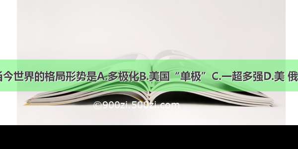 单选题当今世界的格局形势是A.多极化B.美国“单极”C.一超多强D.美 俄 英 法 中