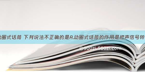 单选题关于动圈式话筒 下列说法不正确的是A.动圈式话筒的作用是把声信号转换成电信号B.