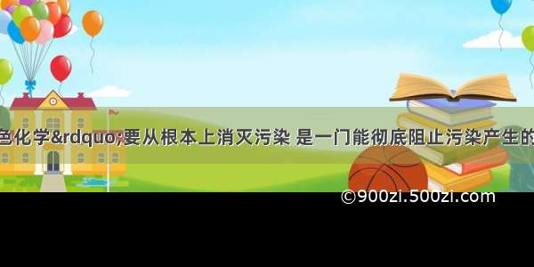 单选题&ldquo;绿色化学&rdquo;要从根本上消灭污染 是一门能彻底阻止污染产生的科学．因此设计化