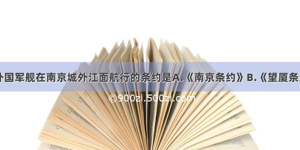 单选题允许外国军舰在南京城外江面航行的条约是A.《南京条约》B.《望厦条约》C.《天津