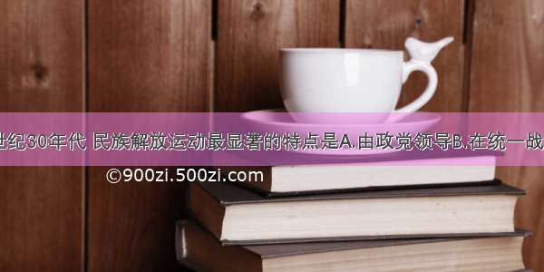 单选题20世纪30年代 民族解放运动最显著的特点是A.由政党领导B.在统一战线的旗帜下