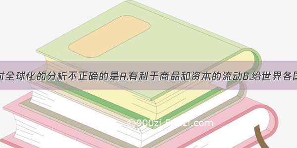 单选题以下对全球化的分析不正确的是A.有利于商品和资本的流动B.给世界各国都带来了新