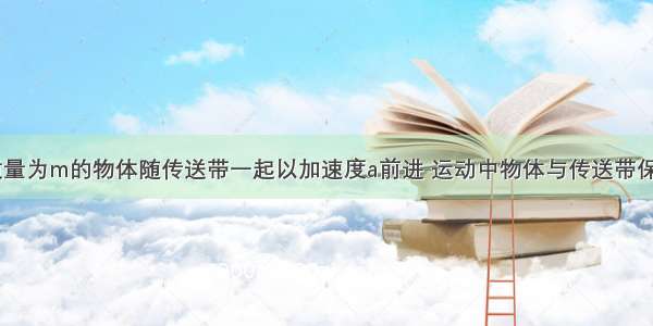 如图所示 质量为m的物体随传送带一起以加速度a前进 运动中物体与传送带保持相对静止