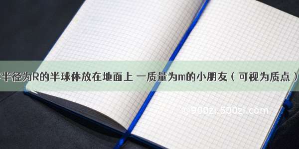 如图所示 将半径为R的半球体放在地面上 一质量为m的小朋友（可视为质点）坐在球面上