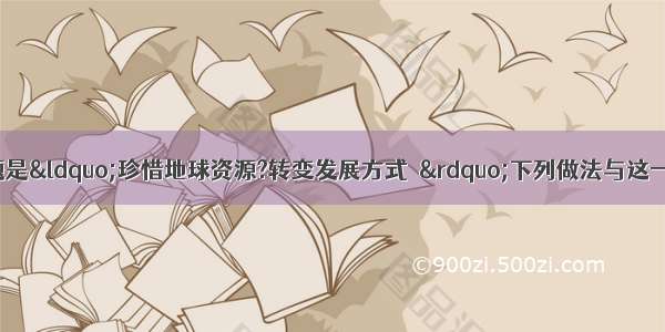 世界地球日主题是“珍惜地球资源?转变发展方式．”下列做法与这一主题不相符的