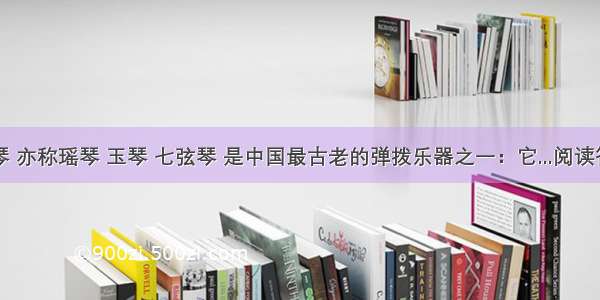 古琴 亦称瑶琴 玉琴 七弦琴 是中国最古老的弹拨乐器之一：它...阅读答案