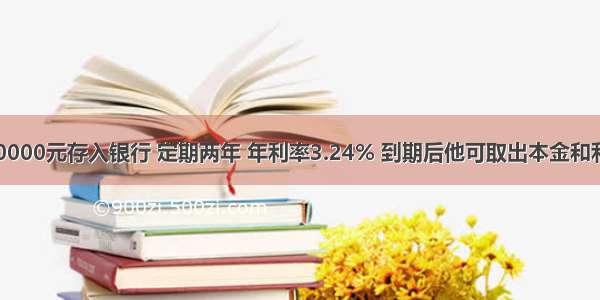 王老师把30000元存入银行 定期两年 年利率3.24% 到期后他可取出本金和利息________