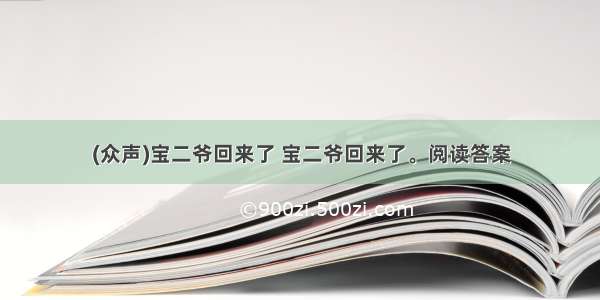 (众声)宝二爷回来了 宝二爷回来了。阅读答案