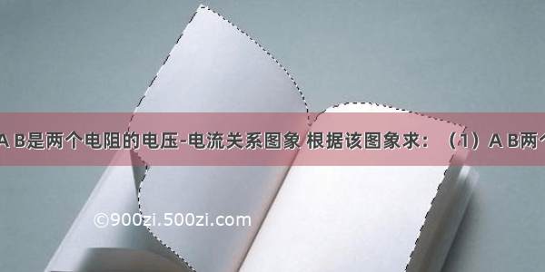 如图所示 A B是两个电阻的电压-电流关系图象 根据该图象求：（1）A B两个电阻的阻