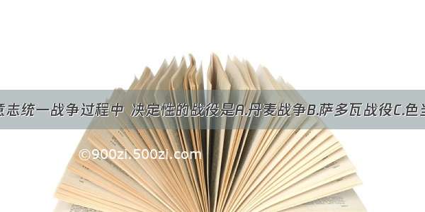 单选题德意志统一战争过程中 决定性的战役是A.丹麦战争B.萨多瓦战役C.色当战役D.攻