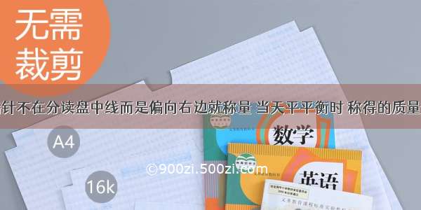 托盘天平指针不在分读盘中线而是偏向右边就称量 当天平平衡时 称得的质量比实际质量